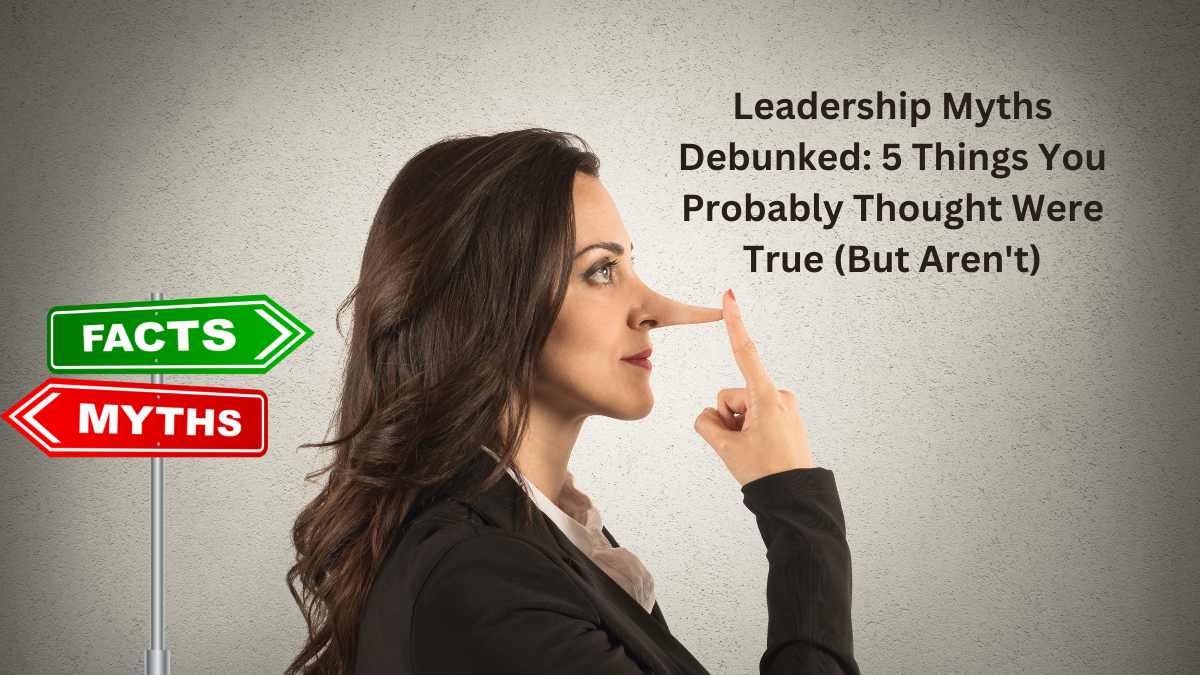 Leadership Myths Debunked: 5 Things You Probably Thought Were True (But Aren’t)